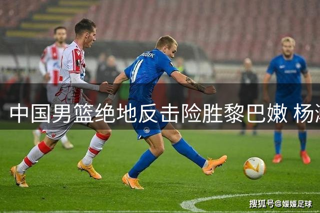 中国男篮绝地反击险胜黎巴嫩 杨瀚森关键上篮锁定胜局